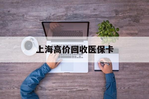 拉萨最新上海高价回收医保卡方法分析(最方便真实的拉萨上海高价回收医保卡电话方法)