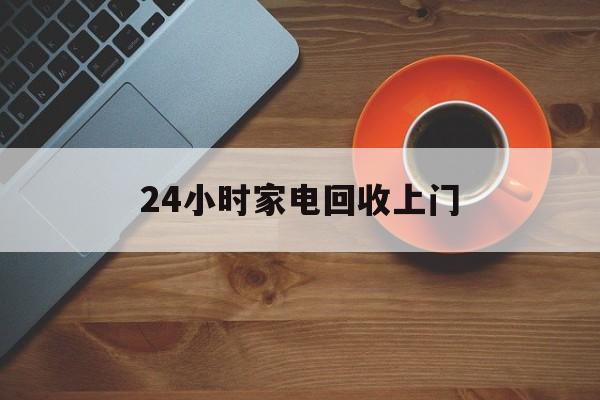 拉萨最新24小时家电回收上门方法分析(最方便真实的拉萨24小时家电回收上门电话方法)