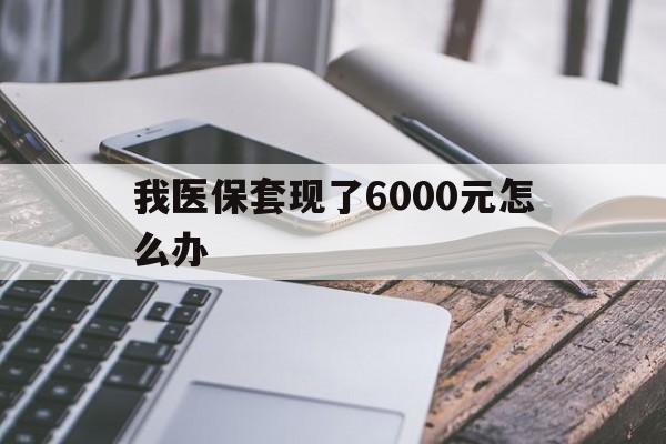 拉萨最新我医保套现了6000元怎么办方法分析(最方便真实的拉萨我医保套现了6000元怎么办理方法)