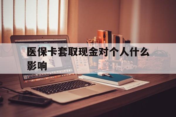 拉萨最新医保卡套取现金对个人什么影响方法分析(最方便真实的拉萨医保卡套取现金手续费方法)