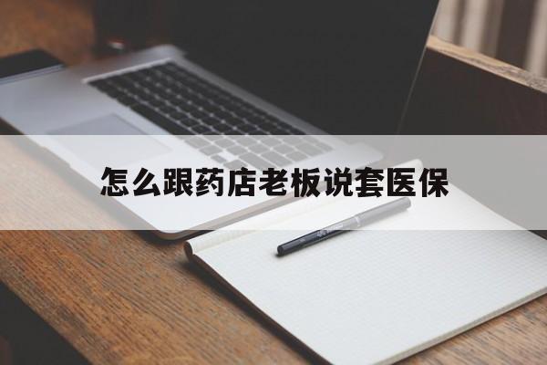 拉萨最新怎么跟药店老板说套医保方法分析(最方便真实的拉萨怎样跟药店的人说套医保卡方法)